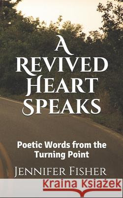 A Revived Heart Speaks: Poetic Words from The Turning Point Jennifer R. Fisher 9781095954195