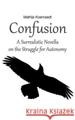 Confusion: A Surrealistic Novella on the Struggle for Autonomy Mathijs Koenraadt 9781095954232 Independently Published