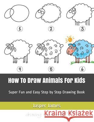 How To Draw Animals For Kids: Super Fun and Easy Step by Step Drawing Book Jasper James 9781095971352