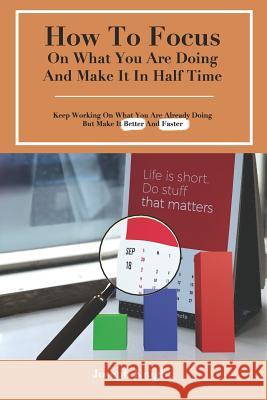 How To Focus On What You Are Doing And Make It In Half Time: Keep Working On What You Are Already Doing But Make It Better And Faster Joseph Knight 9781095984024