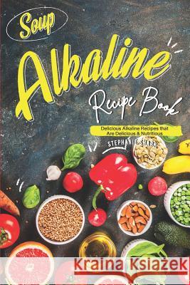 Soup Alkaline Recipe Book: Delicious Alkaline Recipes that Are Delicious & Nutritious Stephanie Sharp 9781095994184 Independently Published