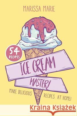 Ice Cream Mastery: Make Delicious Ice Cream Recipes at Home! Marissa Marie 9781096001621 Independently Published