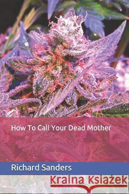 How To Call Your Dead Mother Richard Sanders 9781096014768 Independently Published