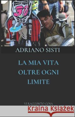 La MIA Vita Oltre Ogni Limite: VI Racconto Cosa Volevo Essere Da Grande Adriano Sisti   9781096022954 Independently Published