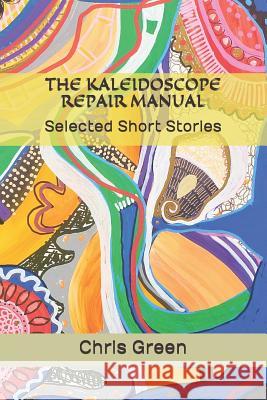 The Kaleidoscope Repair Manual: Selected Short Stories Chris Green 9781096067146 Independently Published