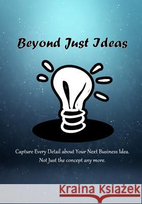 Beyond Just Ideas: Capture Every Detail about Your Next Business Idea. Not Just the concept any more. Kamala Laksh 9781096076018