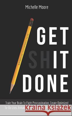 Get It Done: Train Your Brain To Fight Procrastination, Create Optimized To-Do Lists, Enhance Productivity, and Practice Better Hab Michelle Moore 9781096084686 Independently Published