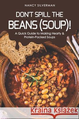 Don't Spill the Beans (Soup)!: A Quick Guide to Making Hearty & Protein-Packed Soups Nancy Silverman 9781096089971