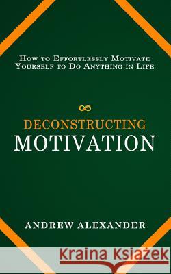 Deconstructing Motivation: How to Effortlessly Motivate Yourself to Do Anything in Life Andrew Alexander 9781096090168 Independently Published