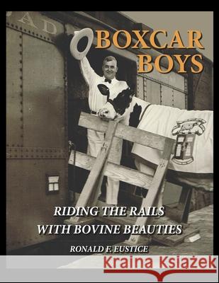 Boxcar Boys: Riding the Rails with Bovine Beauties Ronald Francis Eustice 9781096095538