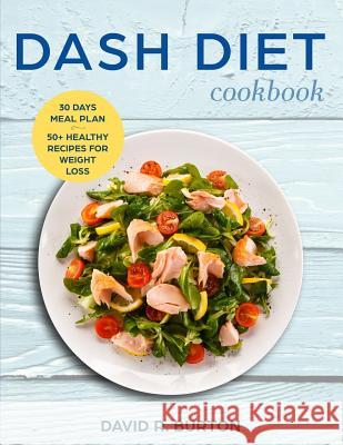 Dash Diet Cookbook: A Complete Dash Diet Program With 30 Days Meal Plan And 50+ Healthy Recipes For Weight Loss And Lowering Blood Pressur David R. Burton 9781096104346