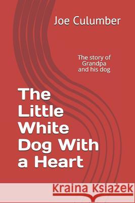 The Little White Dog With a Heart: The story of Grandpa and his dog Joe Culumber 9781096120391 Independently Published
