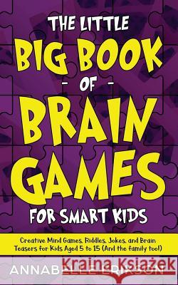 The Little Big Book of Brain Games for Smart Kids: Creative Mind Games, Riddles, Jokes, and Brain Teasers for Kids Aged 5 to 15 (And the family too!) Annabelle Erikson 9781096123163