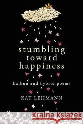 Stumbling Toward Happiness: Haibun and Hybrid Poems Subhashini Chandramani Kat Lehmann 9781096125372 Independently Published