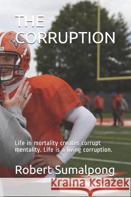 The Corruption: Life in mortality creates corrupt mentality. Life is a living corruption. Robert Sumalpong 9781096153870 Independently Published
