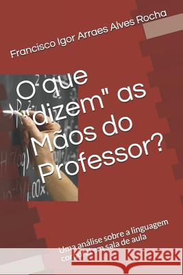 O que dizem as Mãos do Professor?: Uma análise sobre a linguagem corporal em sala de aula de Gusmao Arranha, Simone Dalia 9781096175858 Independently Published