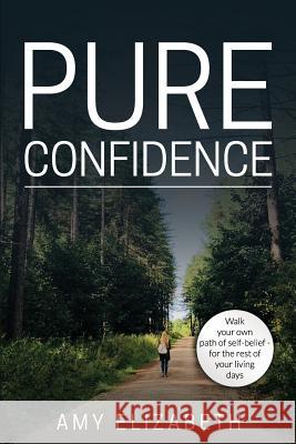 Pure Confidence: Helping others walk their own pathway of self-belief for the rest of their living days. Amy Elizabeth 9781096178248