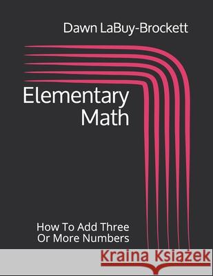 Elementary Math: How To Add Three Or More Numbers Dawn Labuy-Brockett 9781096189930 Independently Published