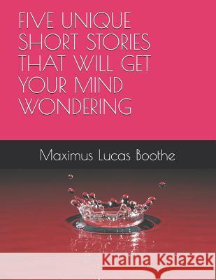 A Five Unique Short Stories That Will Get Your Mind Wondering Boothe, Maximus Lucas 9781096194347 Independently Published