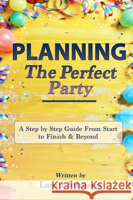 Planning the Perfect Party: A Step by Step Guide from Start to Finish & Beyond Laura Johnson 9781096201359