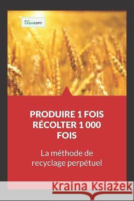 Produire 1 Fois - Récolter 1 000 Fois: La Méthode de Recyclage Perpétuel Matthieu Deloison 9781096205975