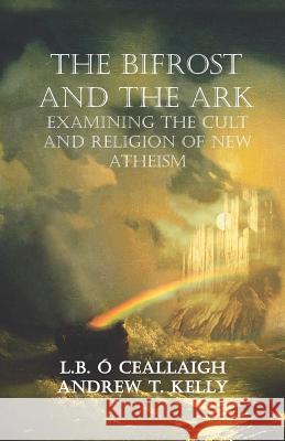 The Bifrost and The Ark: Examining the Cult and Religion of New Atheism Andrew T. Kelly L. B. O 9781096208853 Independently Published