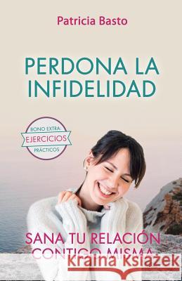Perdona La Infidelidad: Sana Tu Relación Contigo Misma Basto, Patricia 9781096212119 Independently Published