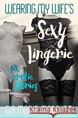 Wearing My Wife's Sexy Lingerie: Six Erotic Stories Gia Maria Marquez 9781096226871 Independently Published