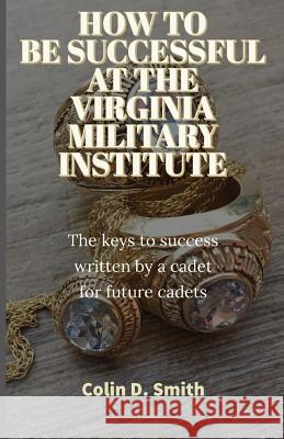 How to Be Successful at the Virginia Military Institute: The keys to success written by a cadet for future cadets Colin Dennis Smith 9781096242857
