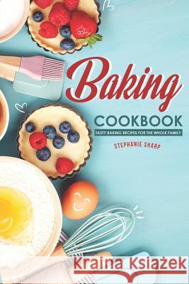 Baking Cookbook: Tasty Baking Recipes for the Whole Family Stephanie Sharp 9781096273974 Independently Published