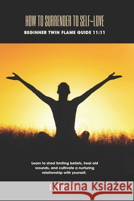 How To Surrender To Self-Love: Beginner Twin Flame Guide 11:11 Silvia Moon 9781096276937