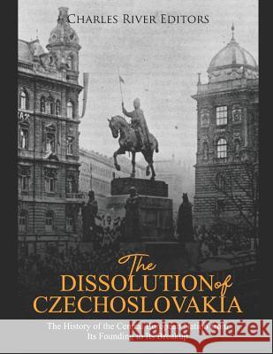 The Dissolution of Czechoslovakia: The History of the Central European Nation from Its Founding to Its Breakup Charles River Editors 9781096284109 Independently Published