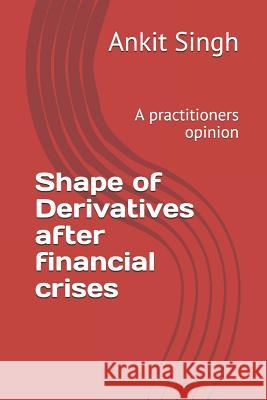 Shape of Derivatives after financial crises: A practitioners opinion Ankit Singh 9781096301790 Independently Published