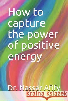 How to capture the power of positive energy Dr Nasser Afify 9781096302001 Independently Published