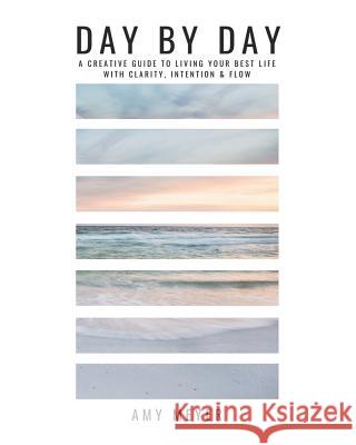 Day By Day: A Creative Guide to Living Your Best Life with Clarity, Intention & Flow Amy Meyer 9781096302032 Independently Published