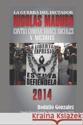 La Guerra del Dictador Nicolas Maduro: Contra los Comunicadores Sociales y Medios en 2014 Juan Rodulfo Rodulfo Gonzalez 9781096303916