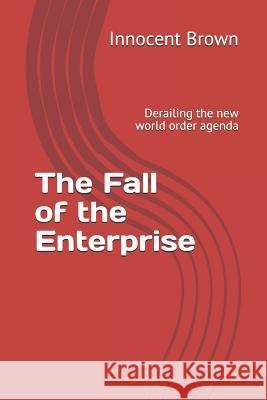 The Fall of the Enterprise: Derailing the new world order agenda Innocent Brown 9781096321187