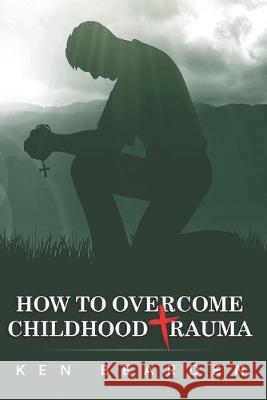 How to Overcome Childhood Trauma: Remain humble Ken Bearden 9781096327240