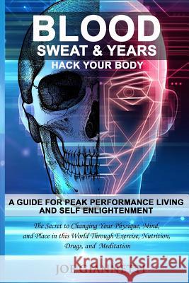 Blood, Sweat, & Years, Hack Your Body: A Guide For Peak Performance Living and Self Enlightenment, The secrets to changing your physique, mind, and pl Joseph Giannetti 9781096327561 Independently Published