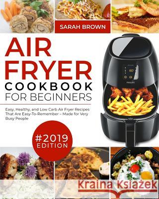 Air Fryer Cookbook For Beginners #2019: Easy, Healthy and Low Carb Air Fryer Recipes That Are Easy-To-Remember Made For Very Busy People Brown, Sarah 9781096351986 Independently Published