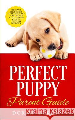 Perfect Puppy Parent Guide: Discover the Secrets to Training any Puppy in just 21 Days, Even if You're a Clueless Beginner Dorian Burton 9781096354932