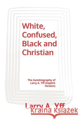 White, Confused, Black and Christian: The Autobiography of Larry A. Yff (explicit version) Larry A. Yff 9781096363187 Independently Published