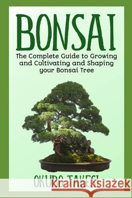 Bonsai: The Complete Guide To Growing And Cultivating And Shaping Your Bonsai Tree Takesi Okubo 9781096371960