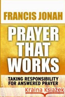 Prayer That Works: Taking Responsibility For Answered Prayer Francis Jonah 9781096380818 Independently Published