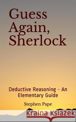 Guess Again, Sherlock: Deductive Reasoning - An Elementary Guide Stephen Pape 9781096386063 Independently Published