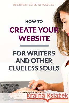 How to Create Your Website: For Writers and Other Clueless Souls Mateja Klaric 9781096386803 Independently Published