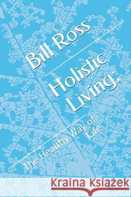 Holistic Living;: The Healthy Way of Life Bill Ross 9781096394914