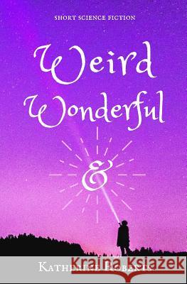 Weird & Wonderful: short science fiction Katherine Roberts 9781096403890