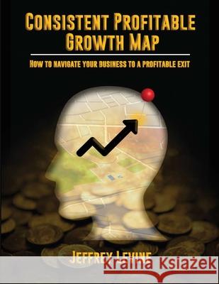 Consistent Profitable Growth Map: How To Navigate Your Business To A Profitable Exit Jeff Levine 9781096460039 Independently Published