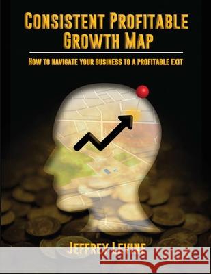 Consistent Profitable Growth Map: How To Navigate Your Business To A Profitable Exit Jeff Levine 9781096460039